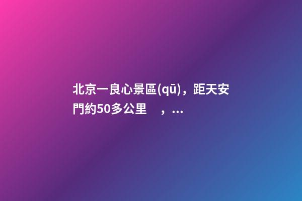 北京一良心景區(qū)，距天安門約50多公里，貴為5A春節(jié)期間免費開放